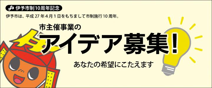 伊予市は、平成27年4月1日をもちまして市制施行10周年。「市主催事業のアイデア募集！」あなたの希望にこたえます！